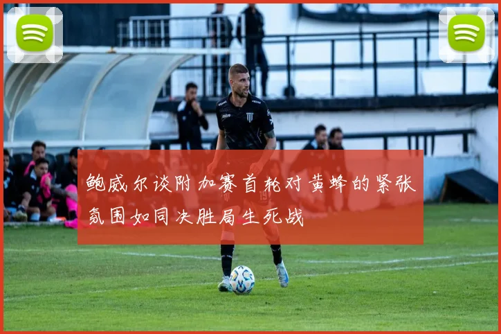 鲍威尔谈附加赛首轮对黄蜂的紧张氛围如同决胜局生死战