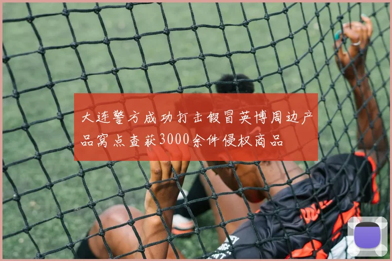 大连警方成功打击假冒英博周边产品窝点查获3000余件侵权商品