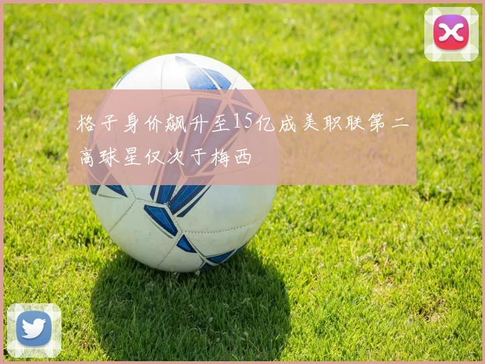 格子身价飙升至15亿成美职联第二高球星仅次于梅西