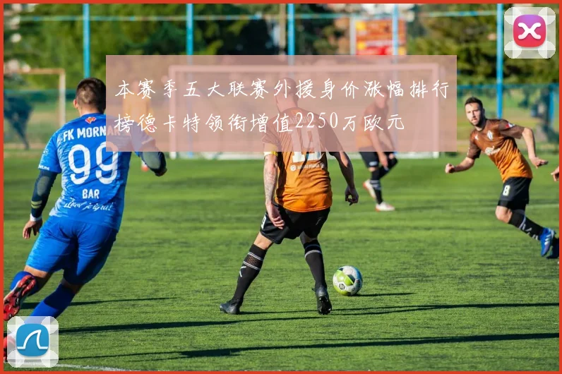 本赛季五大联赛外援身价涨幅排行榜德卡特领衔增值2250万欧元