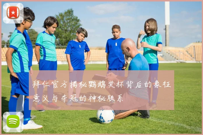 拜仁官方揭秘鹦鹉奖杯背后的象征意义与夺冠的神秘联系