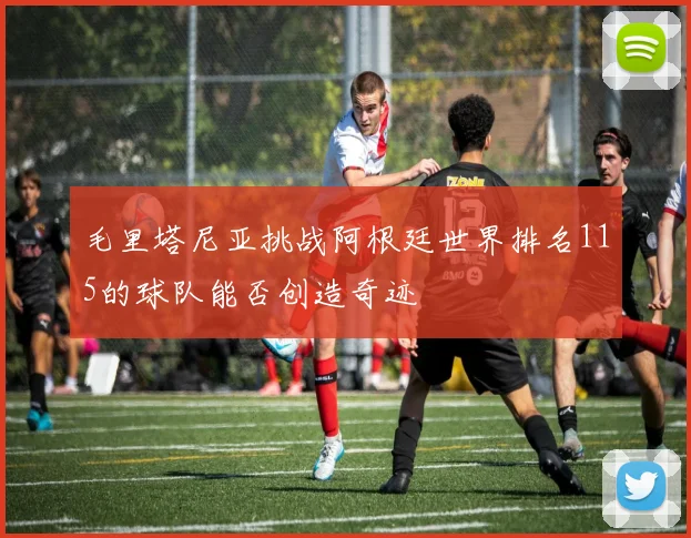 毛里塔尼亚挑战阿根廷世界排名115的球队能否创造奇迹