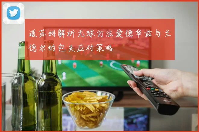 道苏姆解析无球打法爱德华兹与兰德尔的包夹应对策略