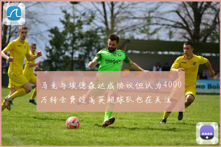 马竞与埃德森达成协议但认为4000万转会费过高英超球队也在关注
