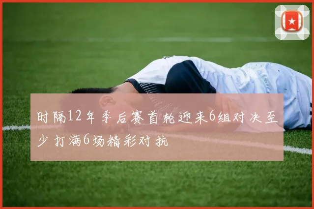 时隔12年季后赛首轮迎来6组对决至少打满6场精彩对抗