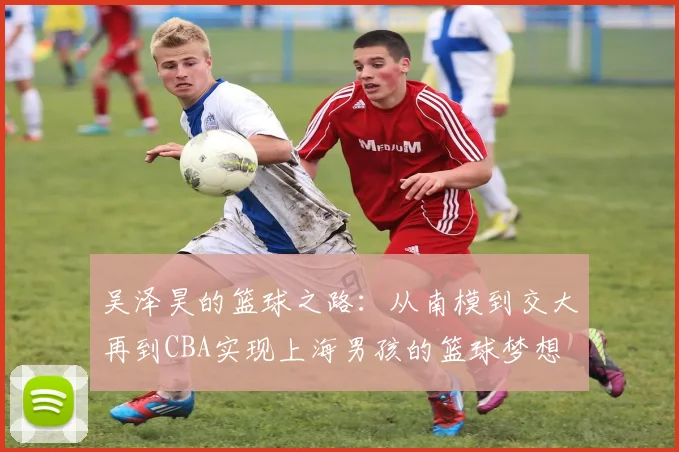 吴泽昊的篮球之路：从南模到交大再到CBA实现上海男孩的篮球梦想