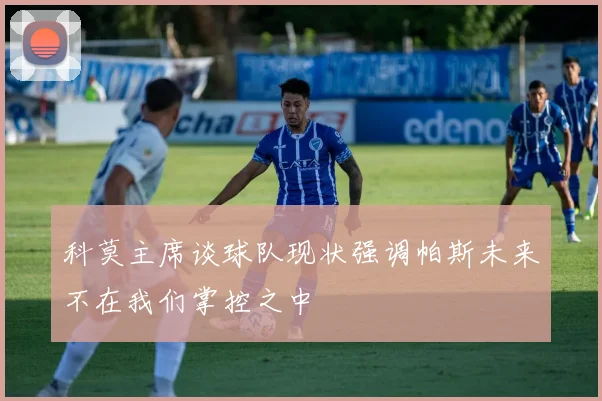科莫主席谈球队现状强调帕斯未来不在我们掌控之中