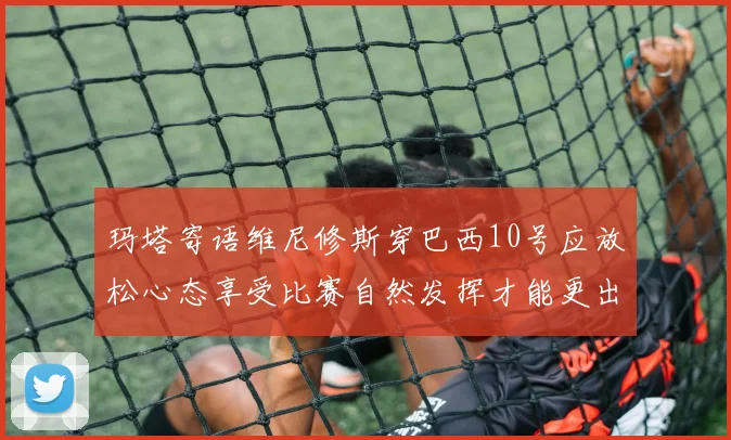 玛塔寄语维尼修斯穿巴西10号应放松心态享受比赛自然发挥才能更出色