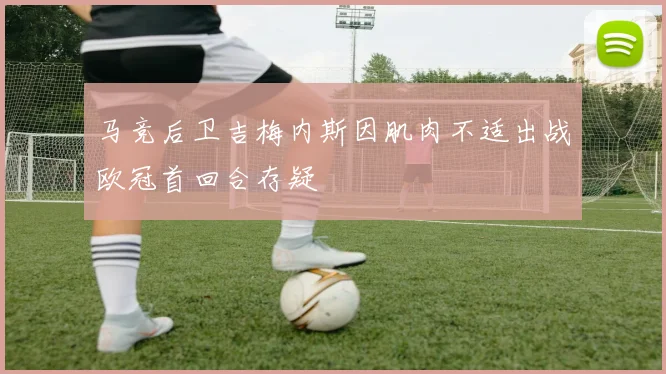 马竞后卫吉梅内斯因肌肉不适出战欧冠首回合存疑