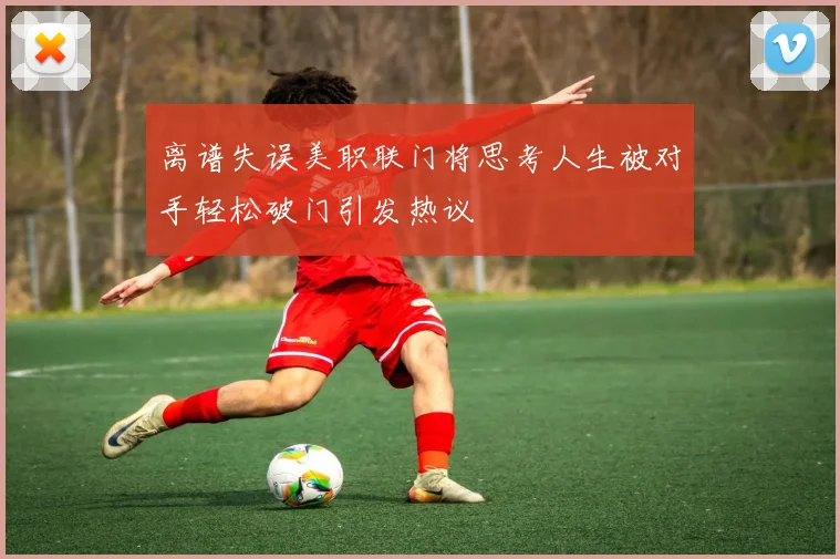 离谱失误美职联门将思考人生被对手轻松破门引发热议