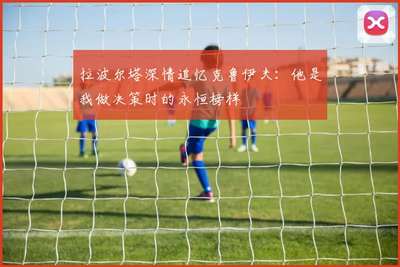 拉波尔塔深情追忆克鲁伊夫：他是我做决策时的永恒榜样