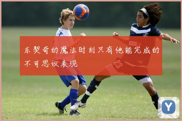 东契奇的魔法时刻只有他能完成的不可思议表现