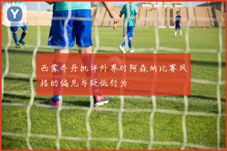 西蒙乔丹批评外界对阿森纳比赛风格的偏见与贬低行为
