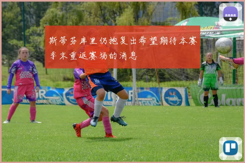 斯蒂芬库里仍抱复出希望期待本赛季末重返赛场的消息