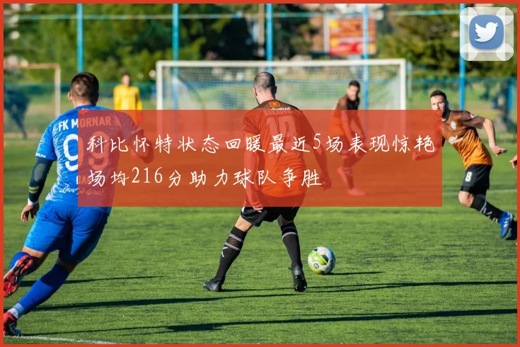 科比怀特状态回暖最近5场表现惊艳场均216分助力球队争胜