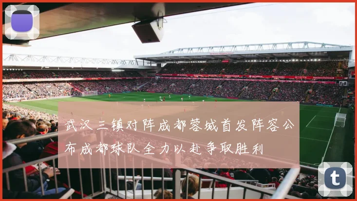 武汉三镇对阵成都蓉城首发阵容公布成都球队全力以赴争取胜利