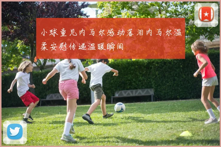 小球童见内马尔感动落泪内马尔温柔安慰传递温暖瞬间