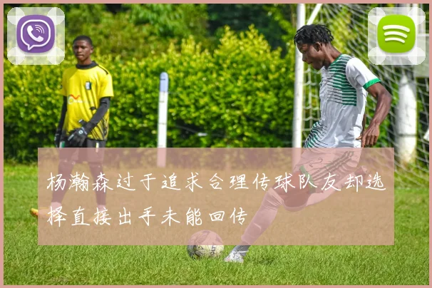 杨瀚森过于追求合理传球队友却选择直接出手未能回传
