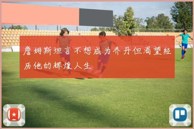 詹姆斯坦言不想成为乔丹但渴望经历他的辉煌人生