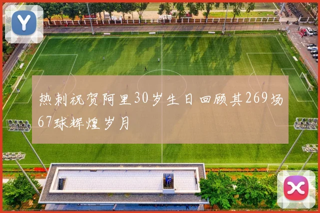 热刺祝贺阿里30岁生日回顾其269场67球辉煌岁月